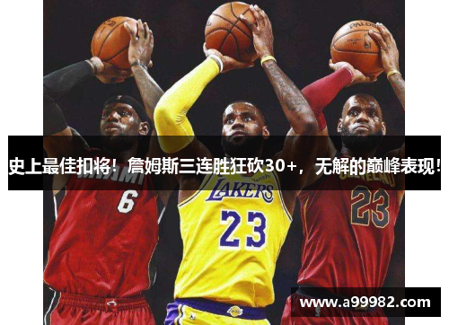 史上最佳扣将！詹姆斯三连胜狂砍30+，无解的巅峰表现！