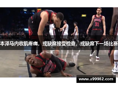 本泽马内收肌疼痛，或缺席接受检查，或缺席下一场比赛